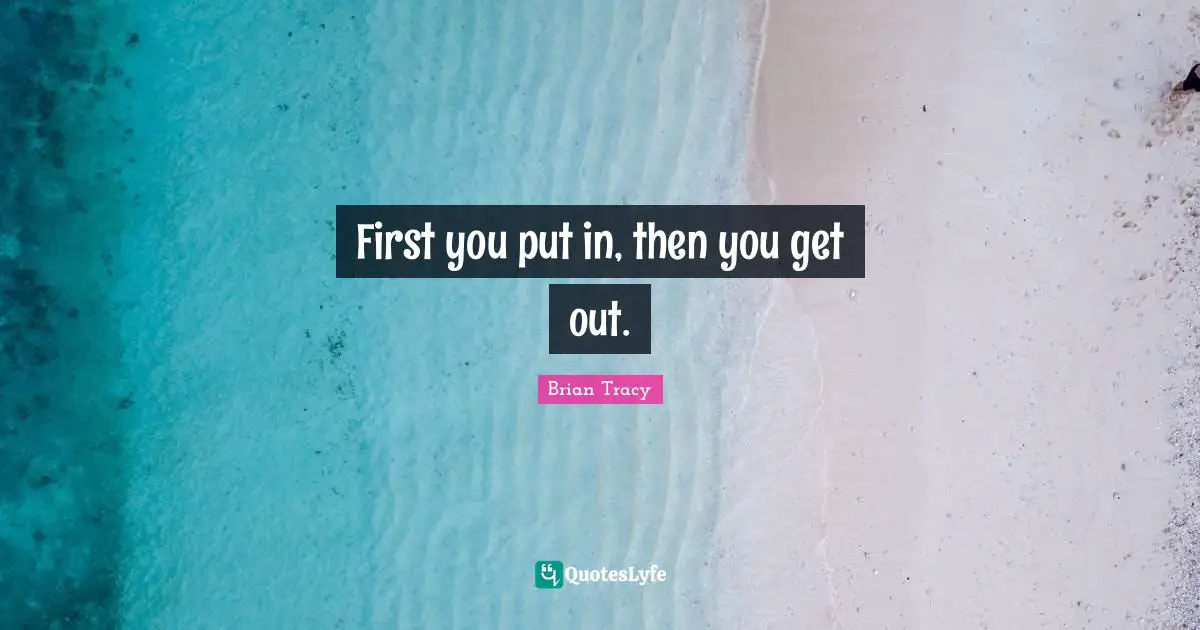First you put in, then you get out.