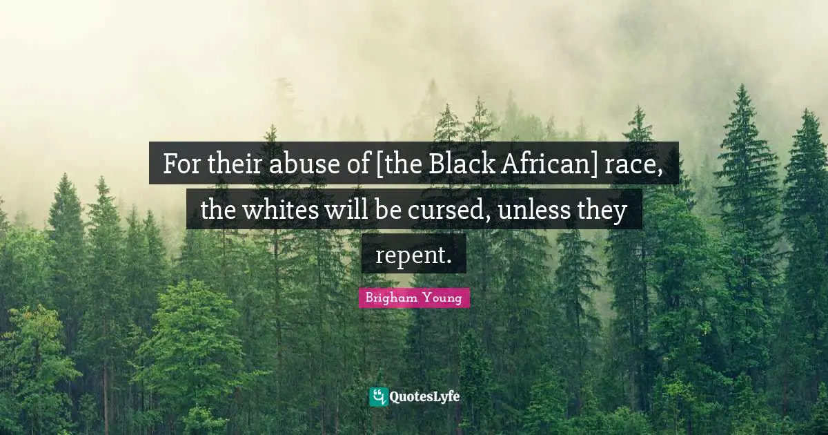For their abuse of [the Black African] race, the whites will be cursed, unless they repent.