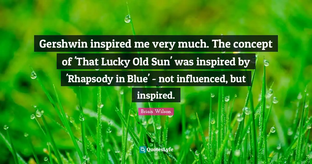 Gershwin inspired me very much. The concept of 'That Lucky Old Sun' was inspired by 'Rhapsody in Blue' - not influenced, but inspired.