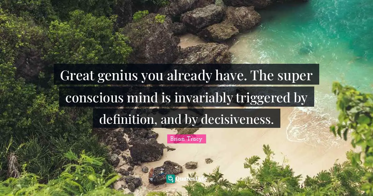 Great genius you already have. The super conscious mind is invariably triggered by definition, and by decisiveness.