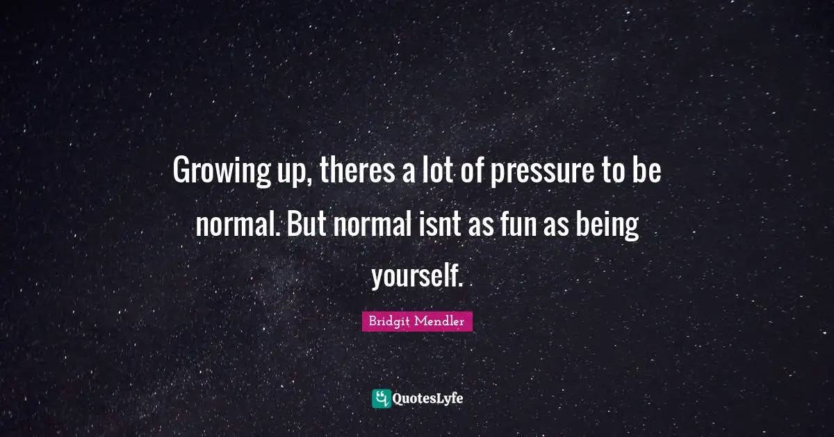 Growing up, theres a lot of pressure to be normal. But normal isnt as fun as being yourself.