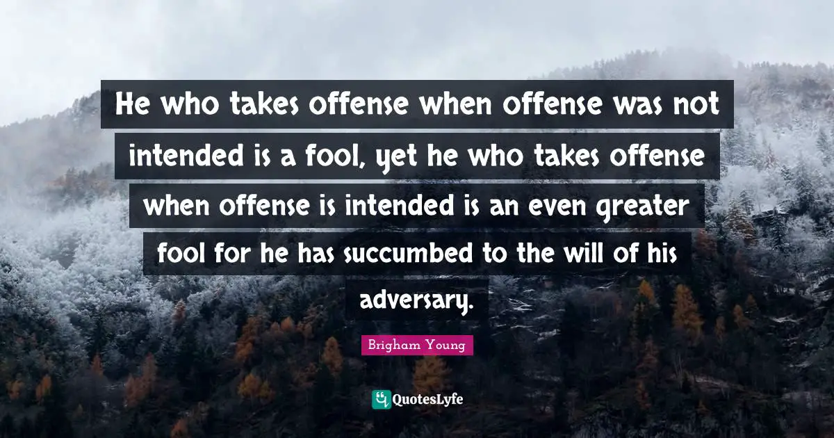 Offense Quotes: "He who takes offense when offense was not intended is a fool, yet he who takes offense when offense is intended is an even greater fool for he has succumbed to the will of his adversary."