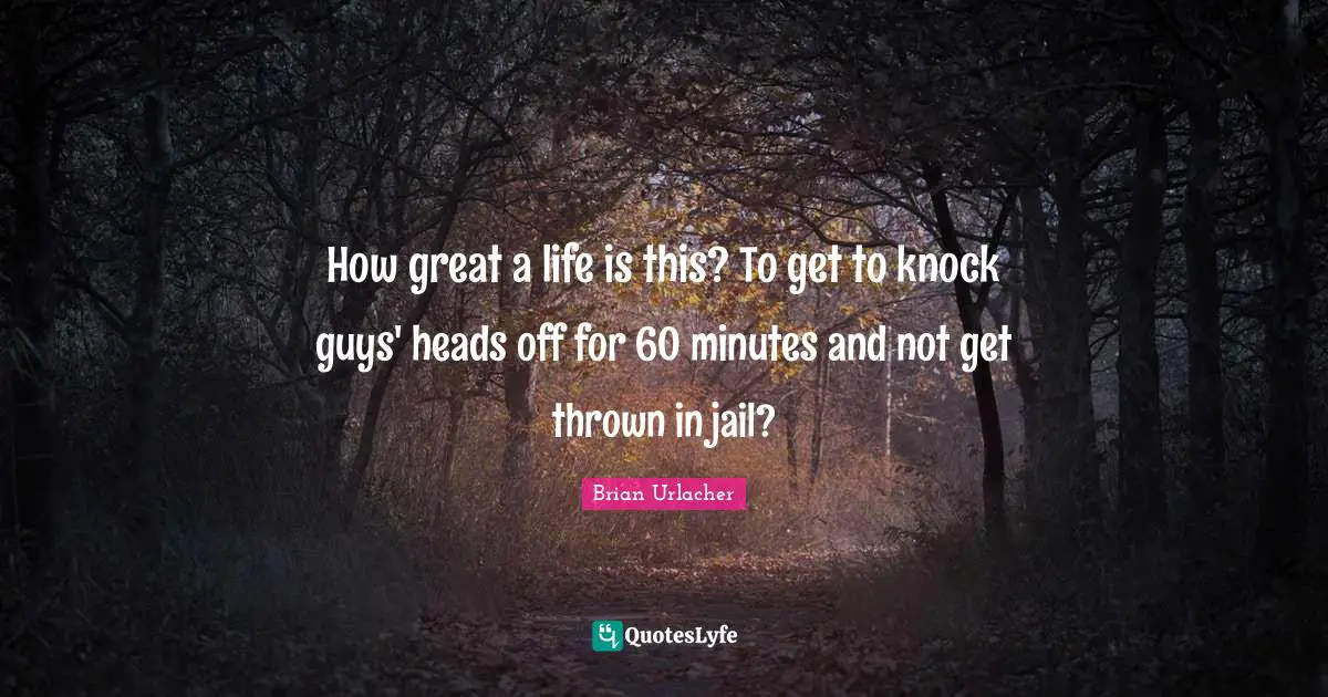 How great a life is this? To get to knock guys' heads off for 60 minutes and not get thrown in jail?
