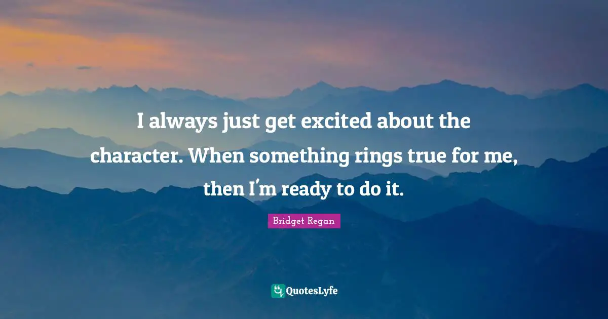 I always just get excited about the character. When something rings true for me, then I'm ready to do it.