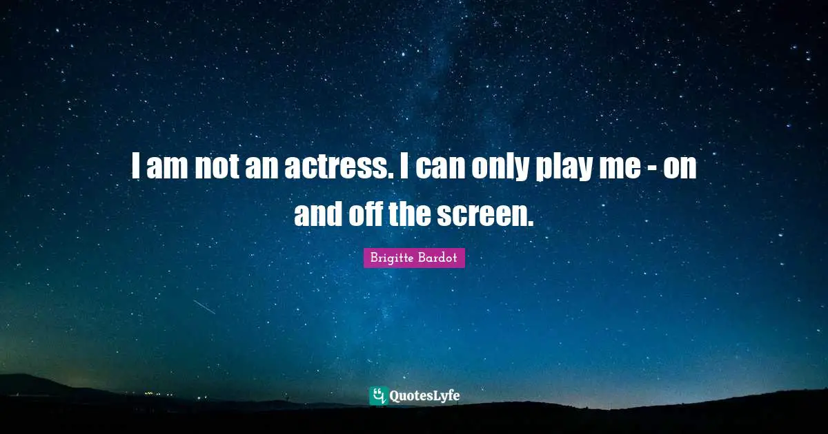 I am not an actress. I can only play me - on and off the screen.
