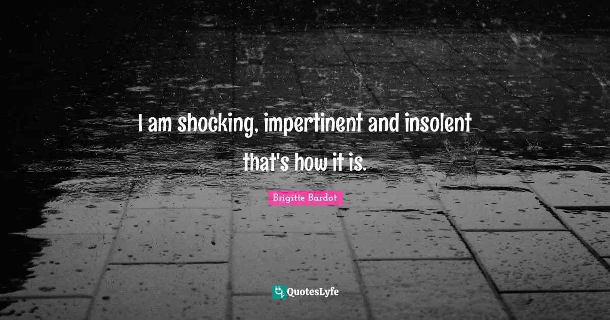 Brigitte Bardot Quotes: "I am shocking, impertinent and insolent that's how it is."