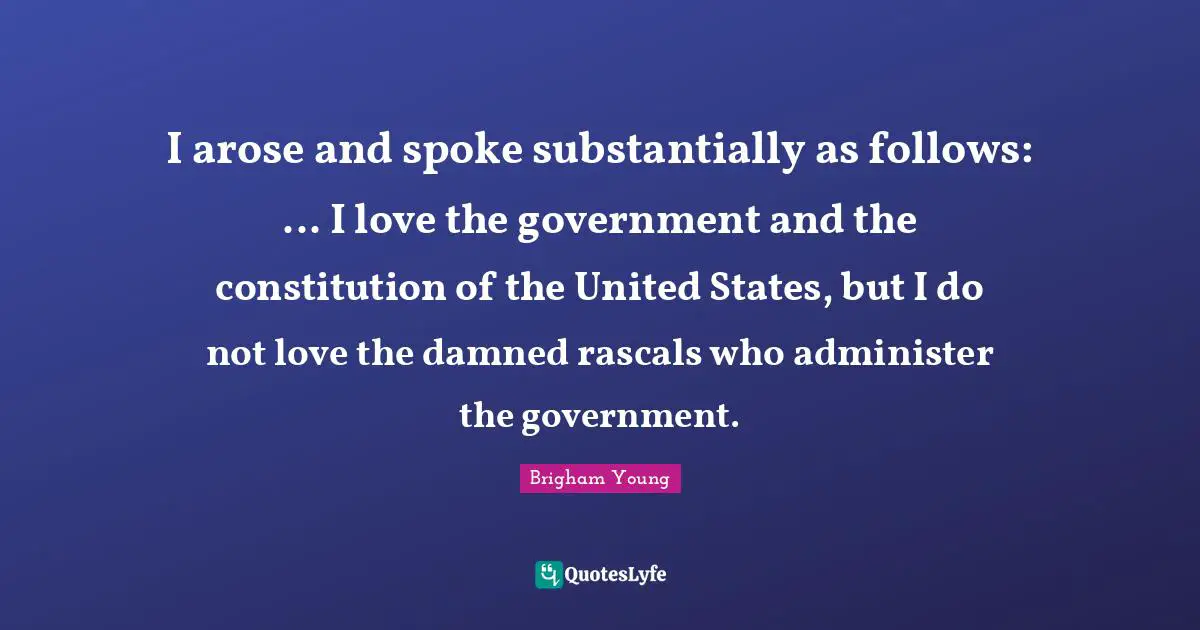 Constitution Of The United States Quotes: "I arose and spoke substantially as follows: ... I love the government and the constitution of the United States, but I do not love the damned rascals who administer the government."