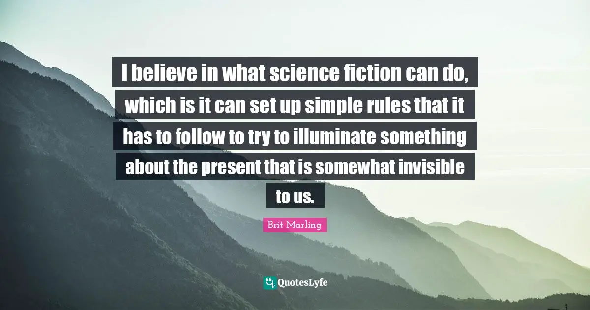 Science Fiction Quotes: "I believe in what science fiction can do, which is it can set up simple rules that it has to follow to try to illuminate something about the present that is somewhat invisible to us."