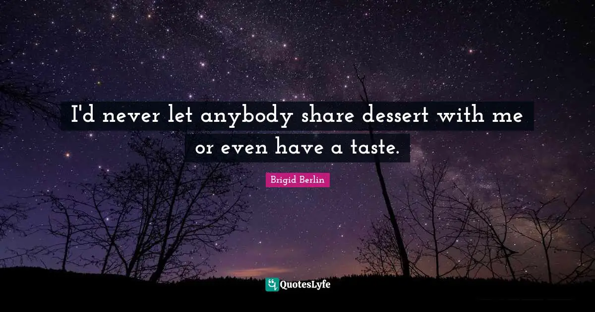 I'd never let anybody share dessert with me or even have a taste.