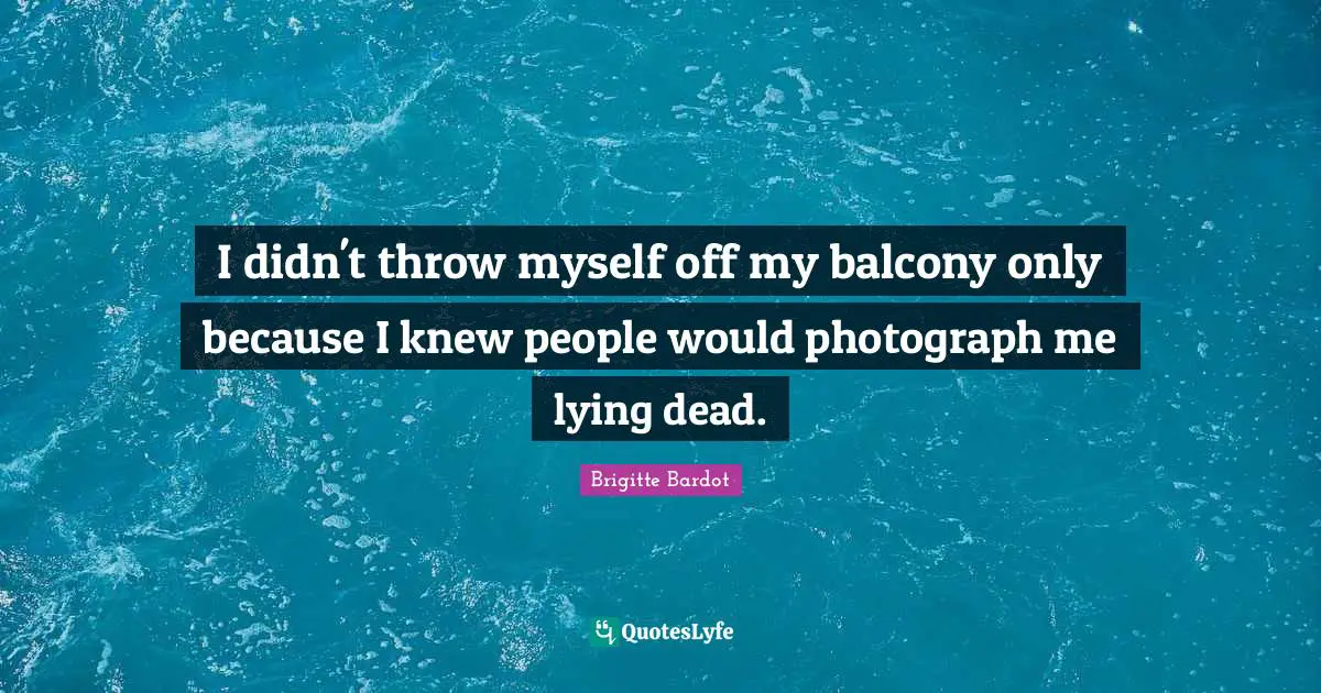 I didn't throw myself off my balcony only because I knew people would photograph me lying dead.