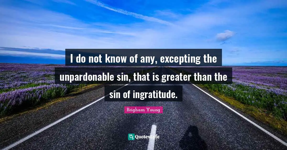 Ingratitude Quotes: "I do not know of any, excepting the unpardonable sin, that is greater than the sin of ingratitude."