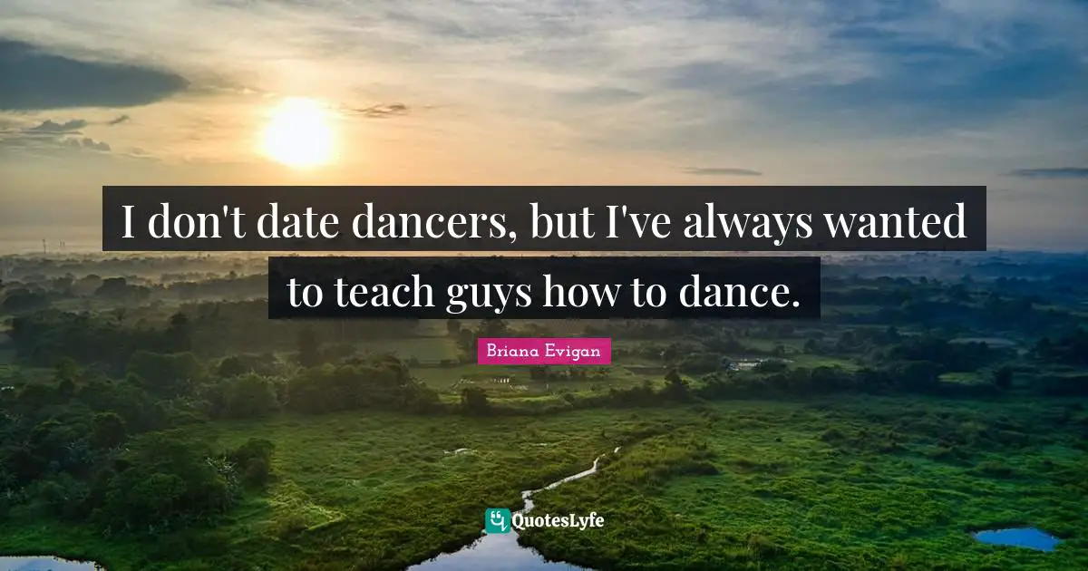I don't date dancers, but I've always wanted to teach guys how to dance.