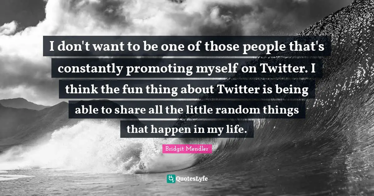 I don't want to be one of those people that's constantly promoting myself on Twitter. I think the fun thing about Twitter is being able to share all the little random things that happen in my life.