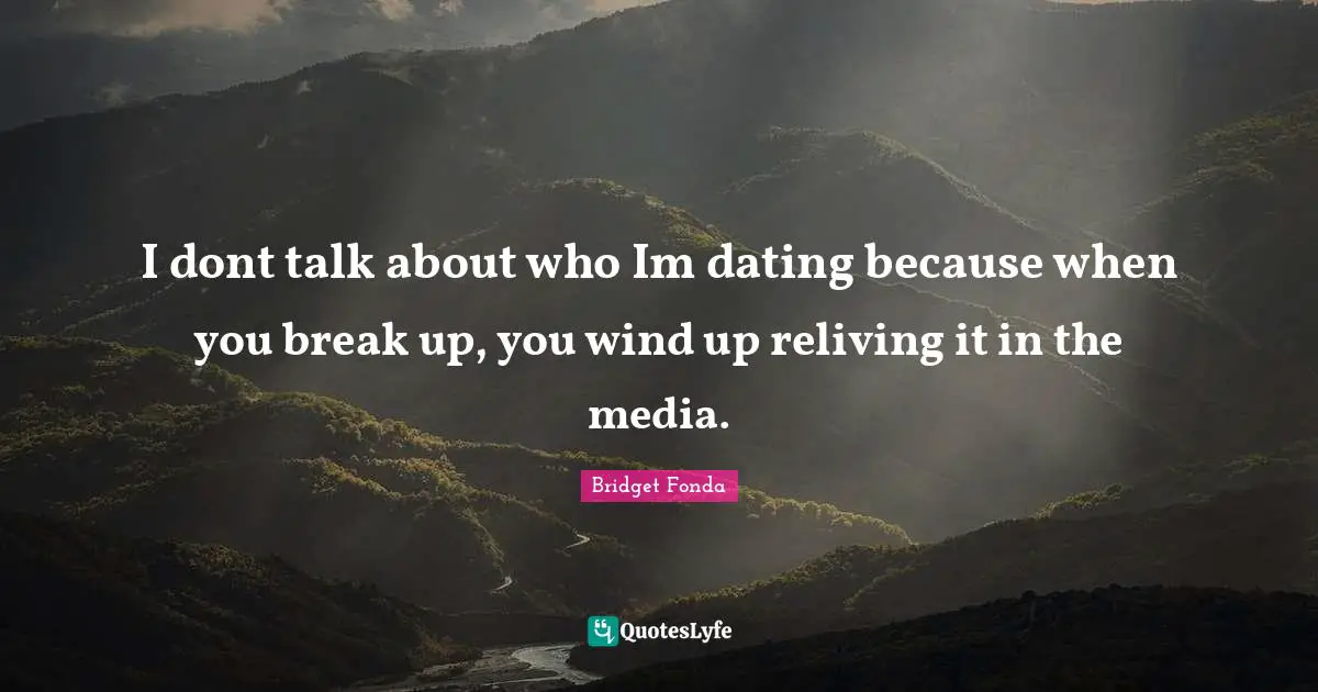 I dont talk about who Im dating because when you break up, you wind up reliving it in the media.