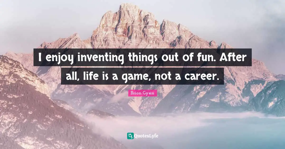 I enjoy inventing things out of fun. After all, life is a game, not a career.