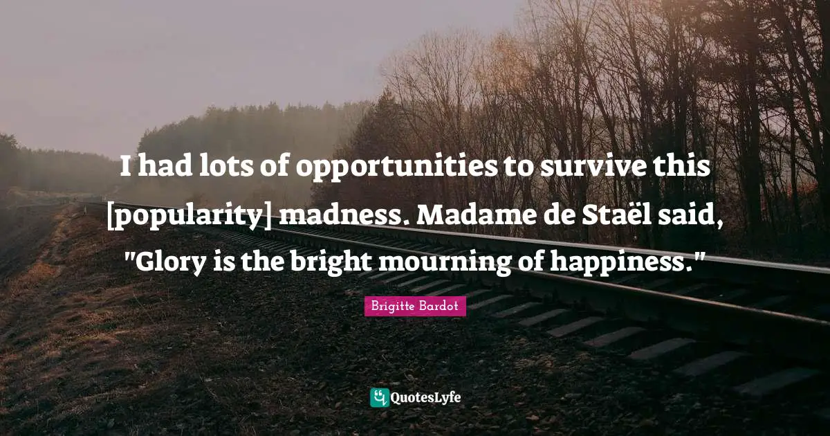I had lots of opportunities to survive this [popularity] madness. Madame de Staël said, "Glory is the bright mourning of happiness."