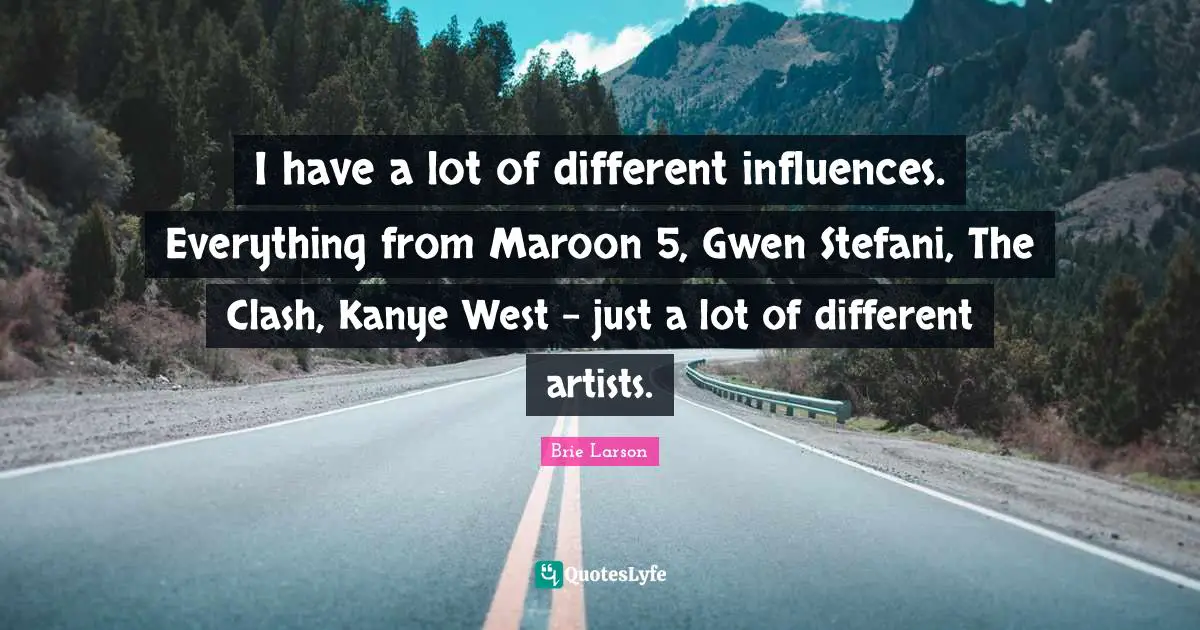 I have a lot of different influences. Everything from Maroon 5, Gwen Stefani, The Clash, Kanye West - just a lot of different artists.