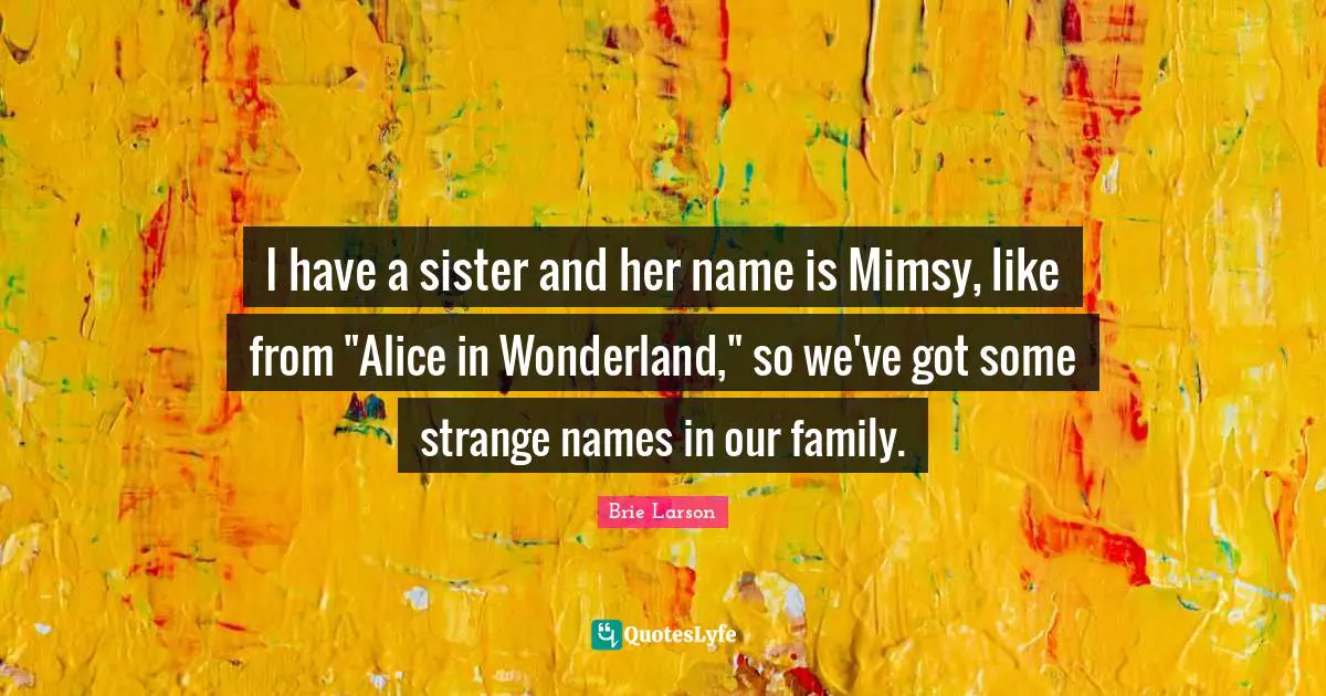 I have a sister and her name is Mimsy, like from "Alice in Wonderland," so we've got some strange names in our family.