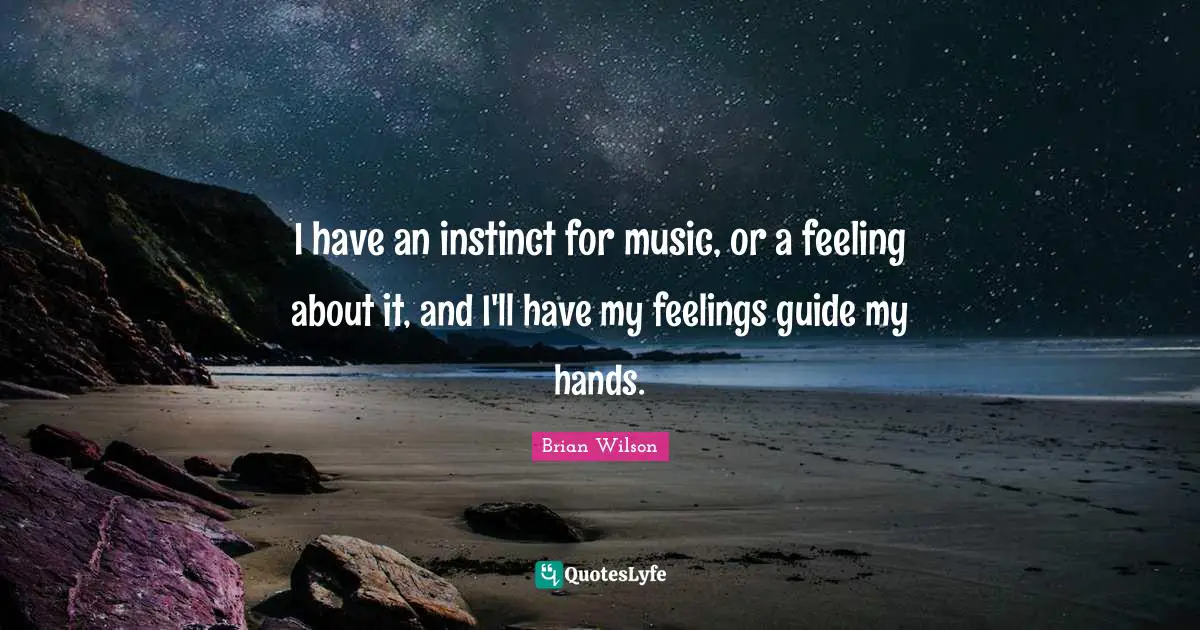 I have an instinct for music, or a feeling about it, and I'll have my feelings guide my hands.