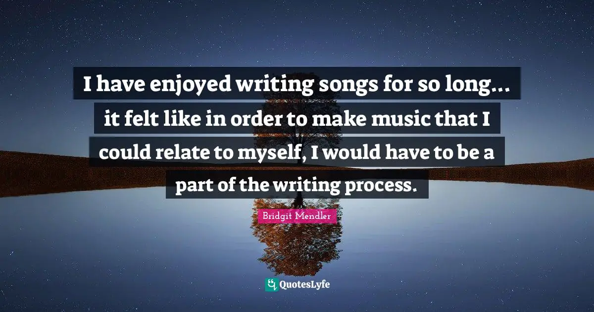 I have enjoyed writing songs for so long... it felt like in order to make music that I could relate to myself, I would have to be a part of the writing process.