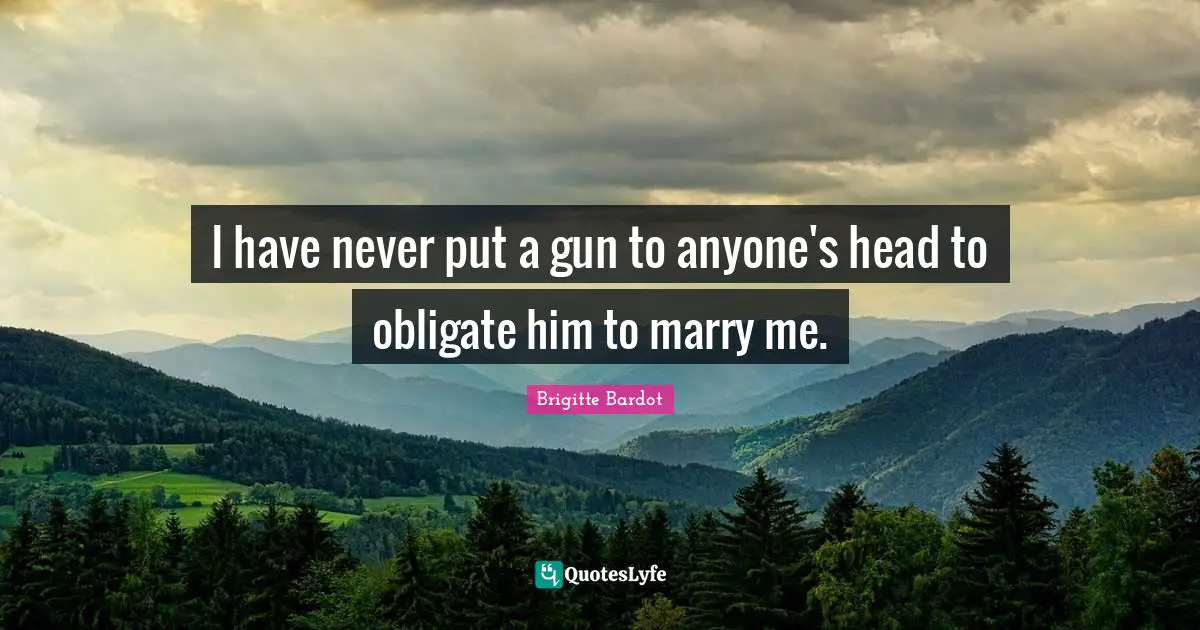 I have never put a gun to anyone's head to obligate him to marry me.