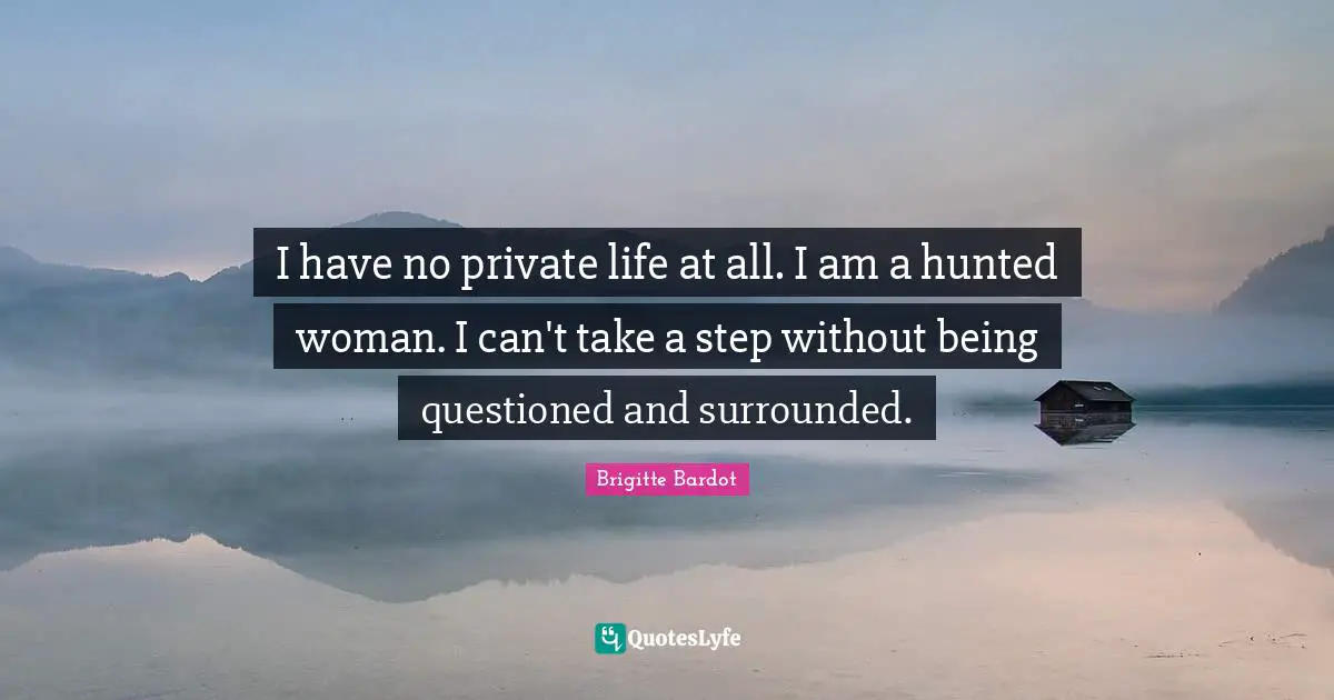 I have no private life at all. I am a hunted woman. I can't take a step without being questioned and surrounded.