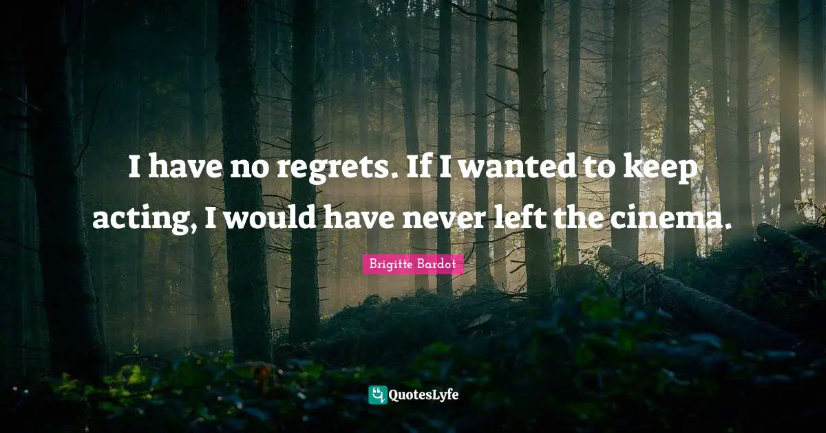 I have no regrets. If I wanted to keep acting, I would have never left the cinema.