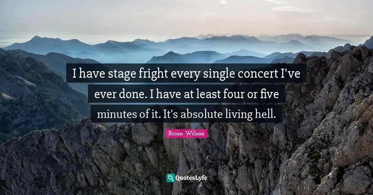 I have stage fright every single concert I've ever done. I have at least four or five minutes of it. It's absolute living hell.