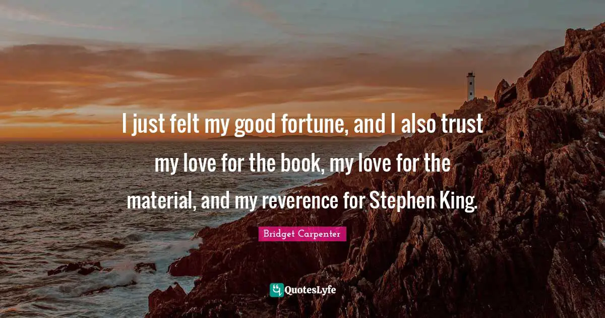 I just felt my good fortune, and I also trust my love for the book, my love for the material, and my reverence for Stephen King.
