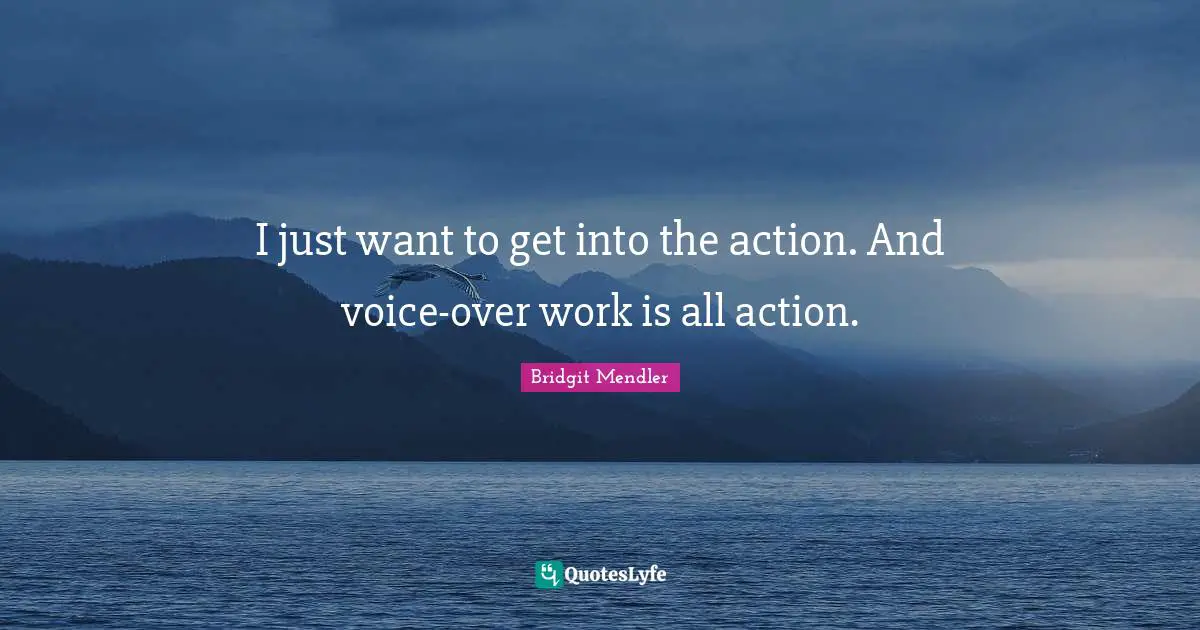 I just want to get into the action. And voice-over work is all action.