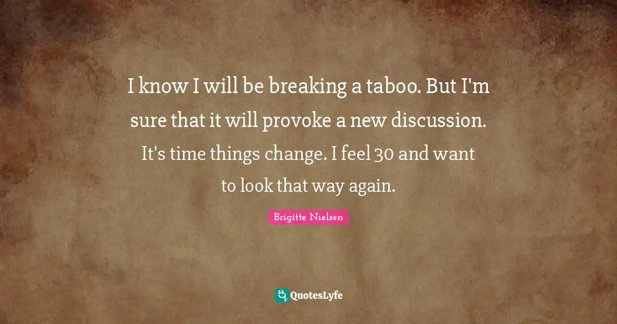 Brigitte Nielsen Quotes: "I know I will be breaking a taboo. But I'm sure that it will provoke a new discussion. It's time things change. I feel 30 and want to look that way again."