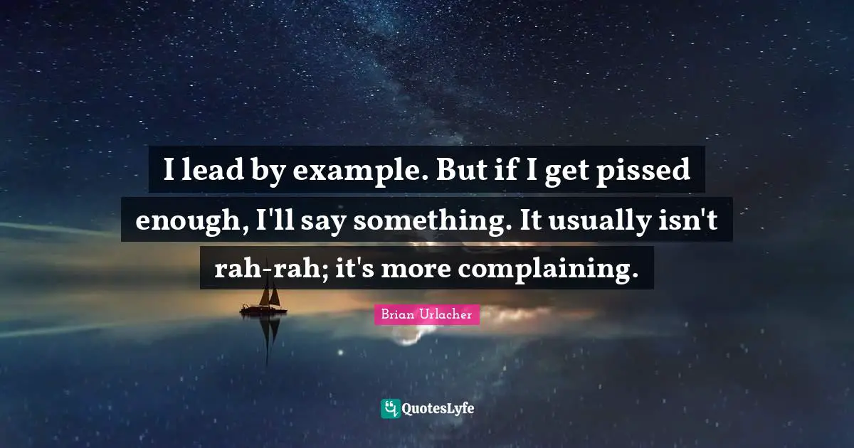 I lead by example. But if I get pissed enough, I'll say something. It usually isn't rah-rah; it's more complaining.