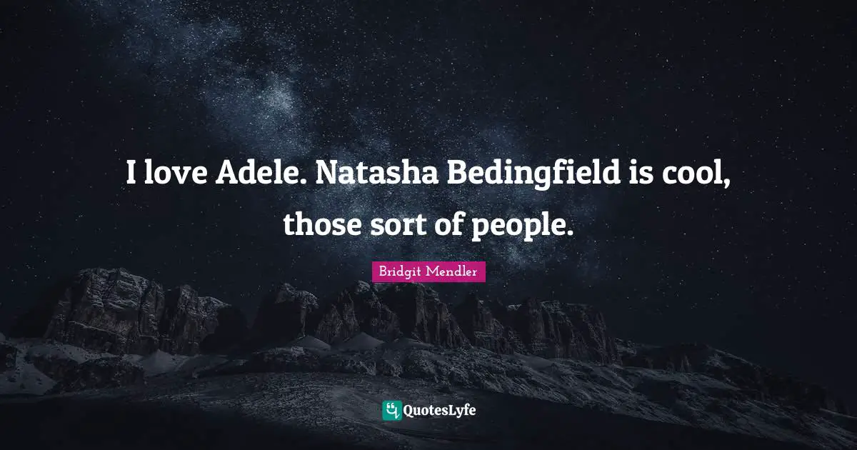 I love Adele. Natasha Bedingfield is cool, those sort of people.