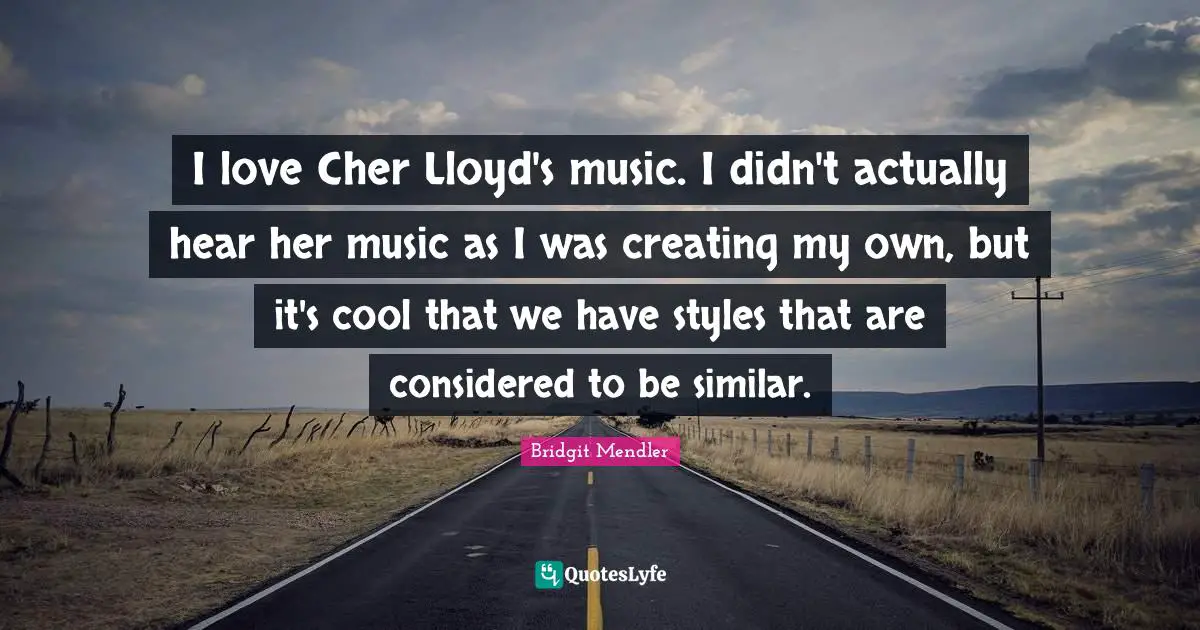 I love Cher Lloyd's music. I didn't actually hear her music as I was creating my own, but it's cool that we have styles that are considered to be similar.