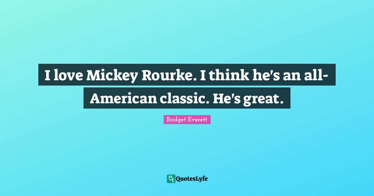 I love Mickey Rourke. I think he's an all-American classic. He's great.