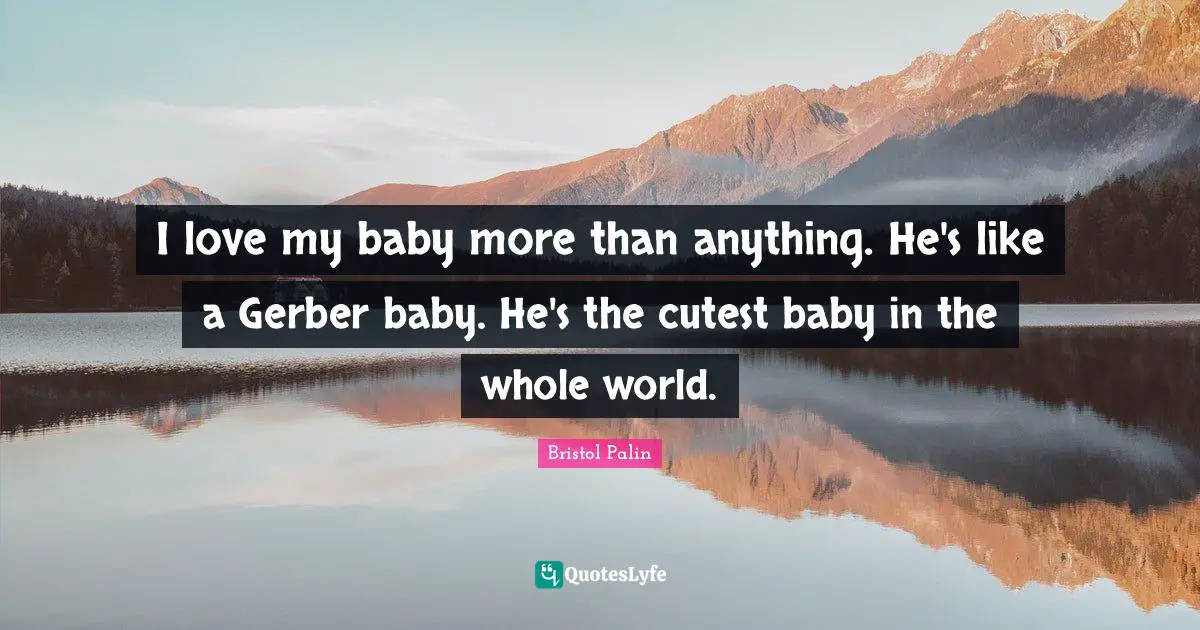 I love my baby more than anything. He's like a Gerber baby. He's the cutest baby in the whole world.