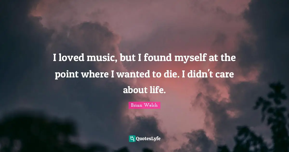 I loved music, but I found myself at the point where I wanted to die. I didn't care about life.