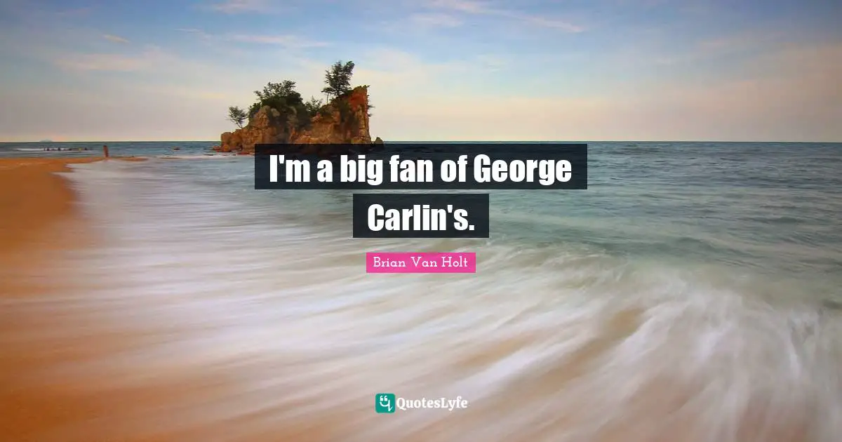 I'm a big fan of George Carlin's.