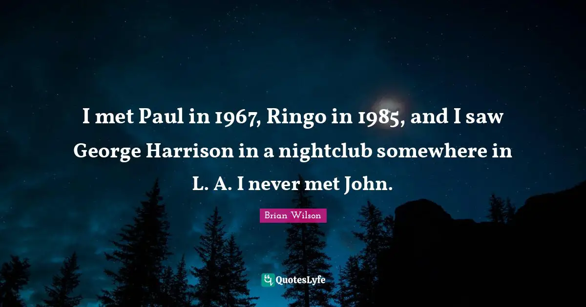 I met Paul in 1967, Ringo in 1985, and I saw George Harrison in a nightclub somewhere in L. A. I never met John.