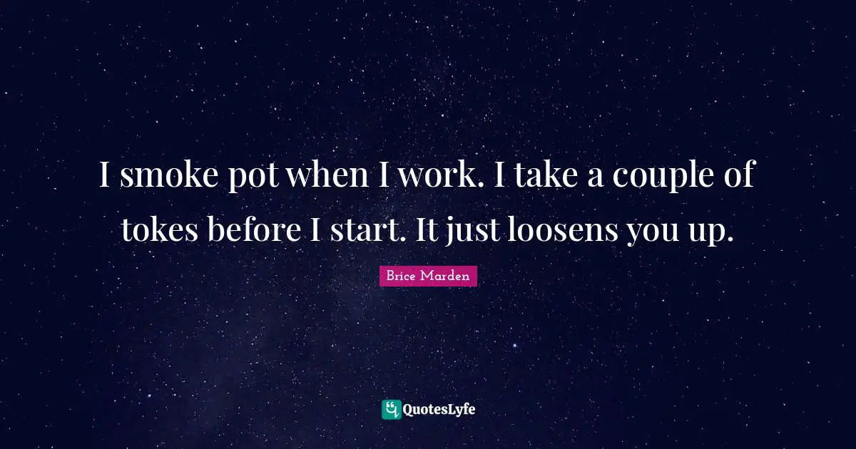 I smoke pot when I work. I take a couple of tokes before I start. It just loosens you up.