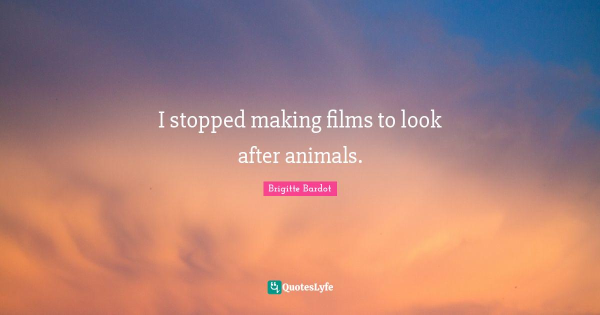 Brigitte Bardot Quotes: "I stopped making films to look after animals."