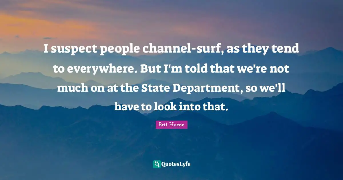 Brit Hume Quotes: "I suspect people channel-surf, as they tend to everywhere. But I'm told that we're not much on at the State Department, so we'll have to look into that."