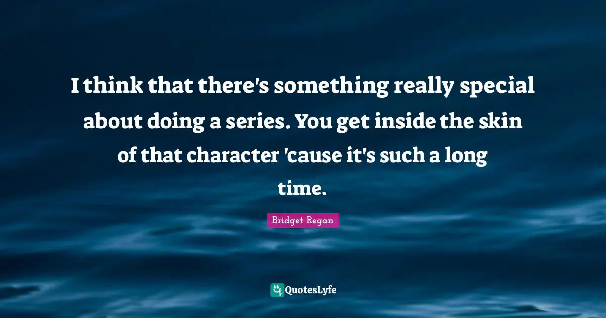 I think that there's something really special about doing a series. You get inside the skin of that character 'cause it's such a long time.