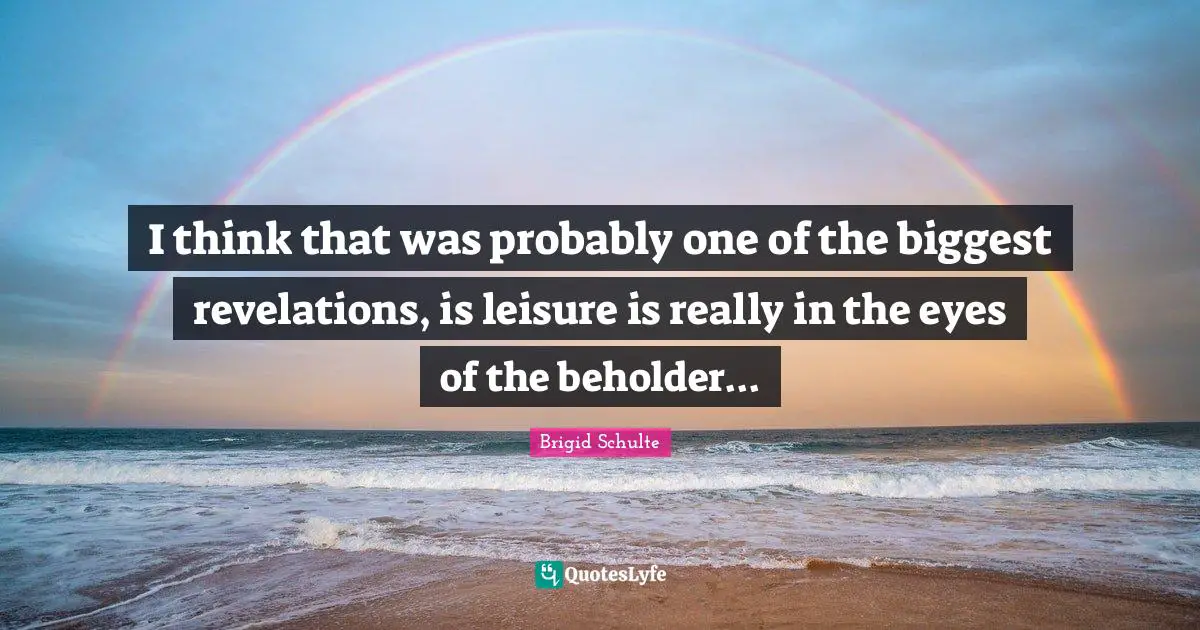 I think that was probably one of the biggest revelations, is leisure is really in the eyes of the beholder...