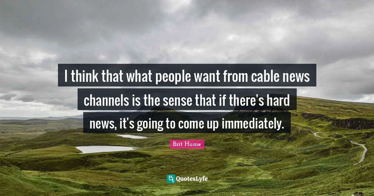 Brit Hume Quotes: "I think that what people want from cable news channels is the sense that if there's hard news, it's going to come up immediately."