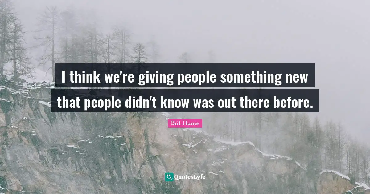 Brit Hume Quotes: "I think we're giving people something new that people didn't know was out there before."