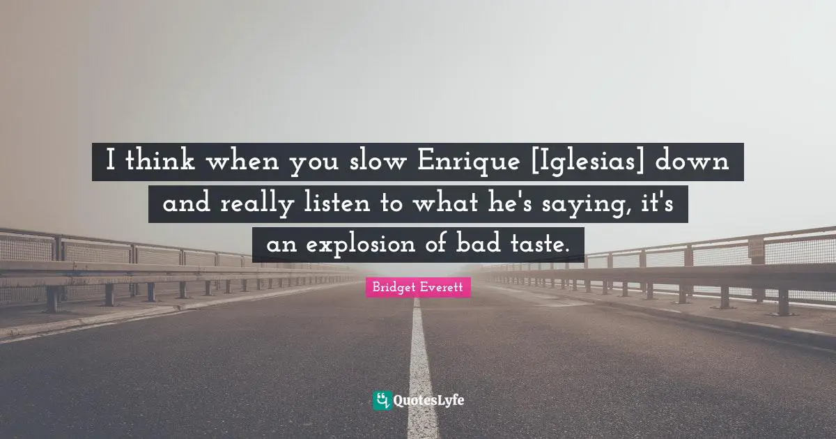 I think when you slow Enrique [Iglesias] down and really listen to what he's saying, it's an explosion of bad taste.