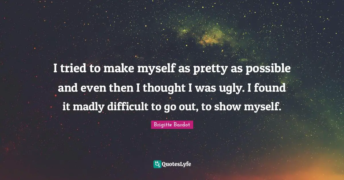 I tried to make myself as pretty as possible and even then I thought I was ugly. I found it madly difficult to go out, to show myself.