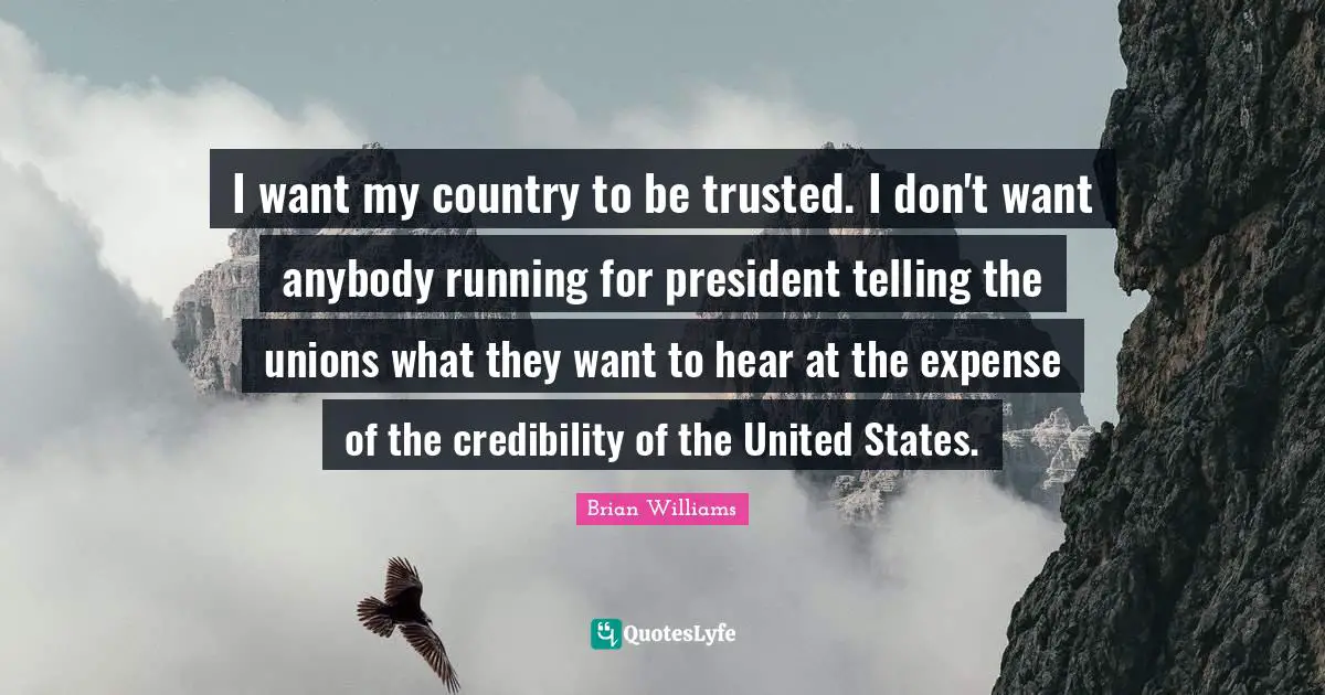 I want my country to be trusted. I don't want anybody running for president telling the unions what they want to hear at the expense of the credibility of the United States.
