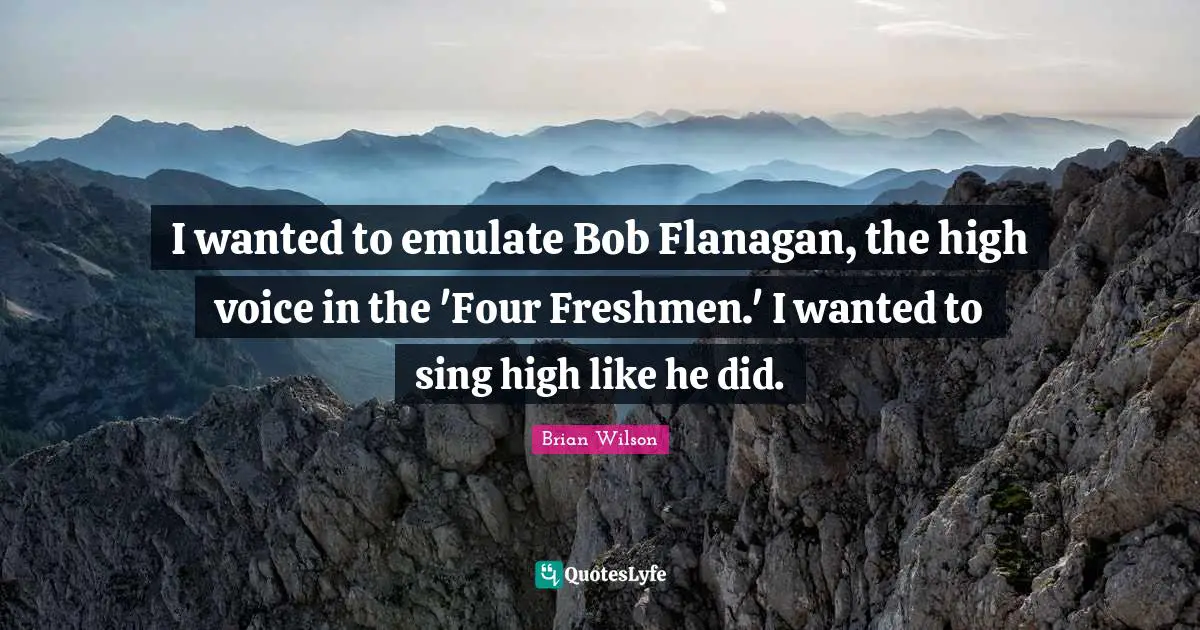 I wanted to emulate Bob Flanagan, the high voice in the 'Four Freshmen.' I wanted to sing high like he did.